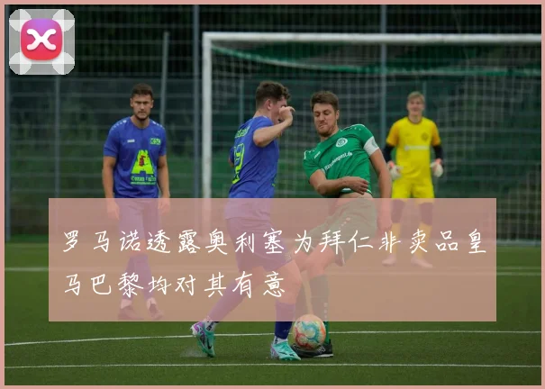 罗马诺透露奥利塞为拜仁非卖品皇马巴黎均对其有意