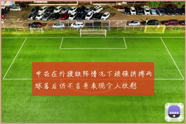 申花在外援缺阵情况下顽强拼搏两球落后仍不言弃表现令人欣慰