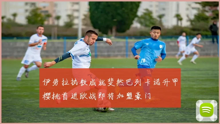 伊劳拉执教成就斐然巴列卡诺升甲樱桃首进欧战即将加盟豪门
