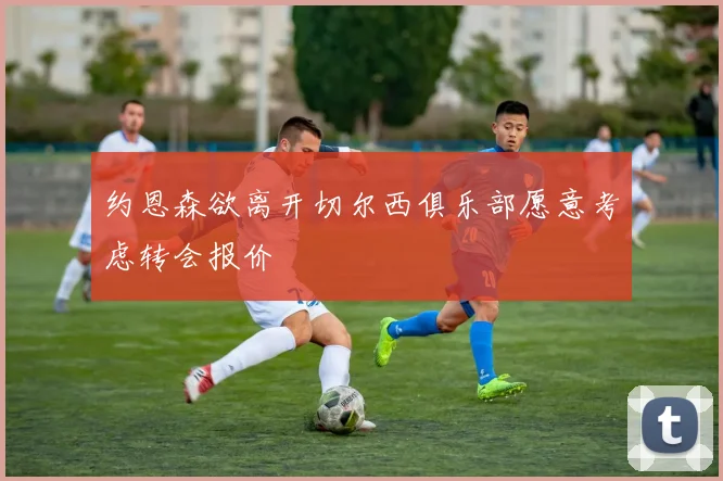 约恩森欲离开切尔西俱乐部愿意考虑转会报价