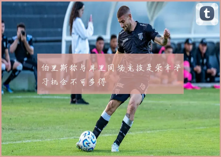 伯里斯称与库里同场竞技是荣幸学习机会不可多得