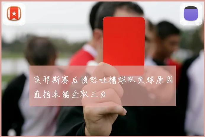 莫耶斯赛后愤怒吐槽球队失球原因直指未能全取三分
