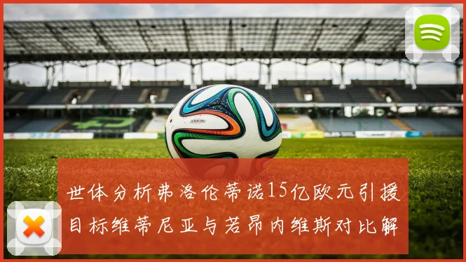 世体分析弗洛伦蒂诺15亿欧元引援目标维蒂尼亚与若昂内维斯对比解析