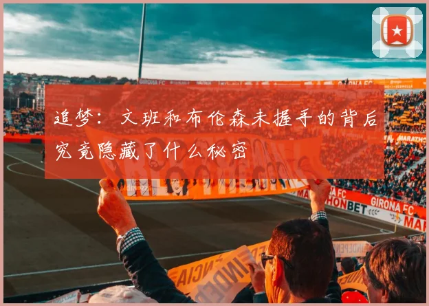 追梦：文班和布伦森未握手的背后究竟隐藏了什么秘密