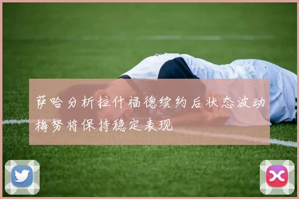 萨哈分析拉什福德续约后状态波动梅努将保持稳定表现