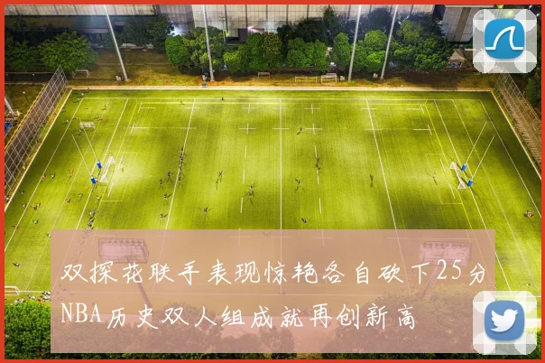 双探花联手表现惊艳各自砍下25分NBA历史双人组成就再创新高