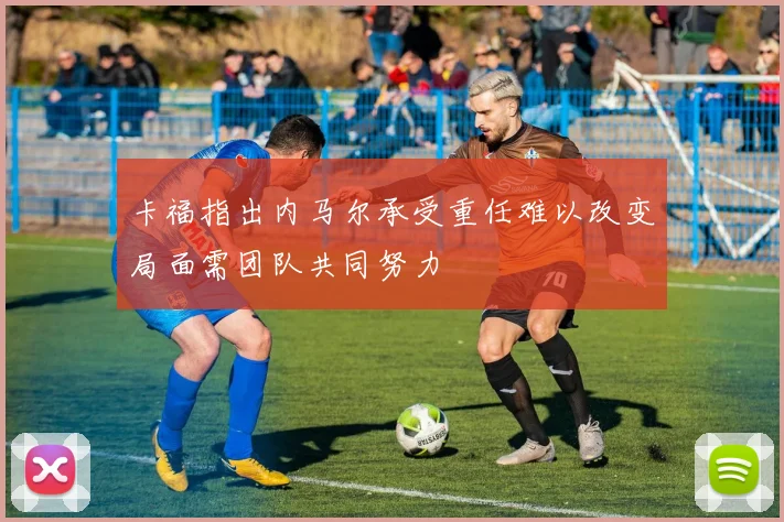 卡福指出内马尔承受重任难以改变局面需团队共同努力