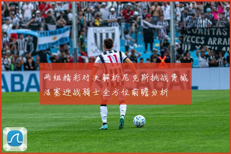 两组精彩对决解析尼克斯挑战费城活塞迎战骑士全方位前瞻分析