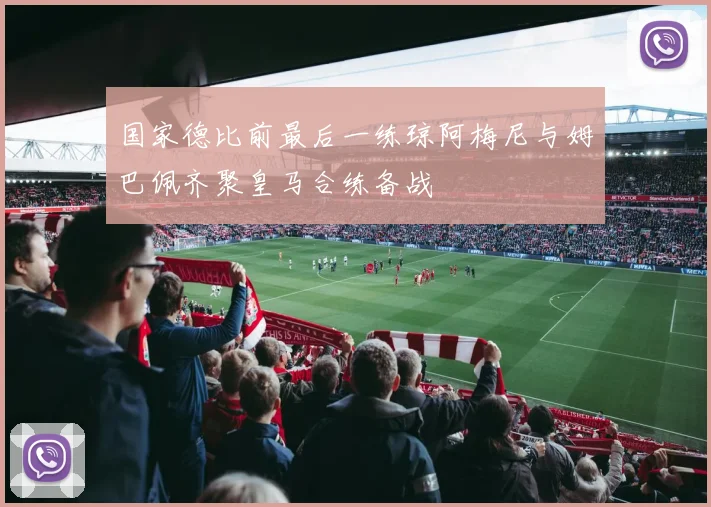 国家德比前最后一练琼阿梅尼与姆巴佩齐聚皇马合练备战
