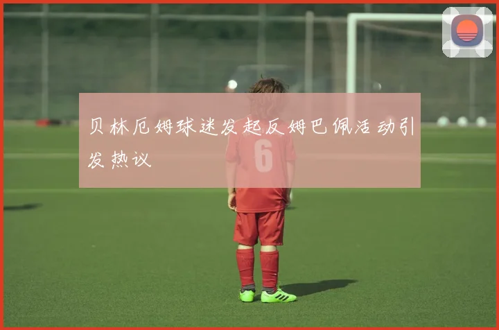 贝林厄姆球迷发起反姆巴佩活动引发热议