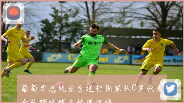 葡萄牙总统亲自送行国家队C罗代表全队赠送球衣传递祝福
