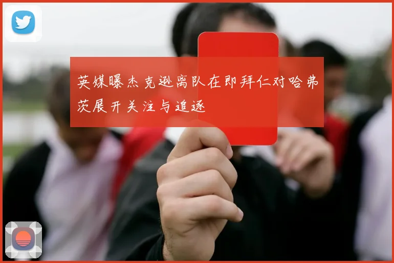 英媒曝杰克逊离队在即拜仁对哈弗茨展开关注与追逐