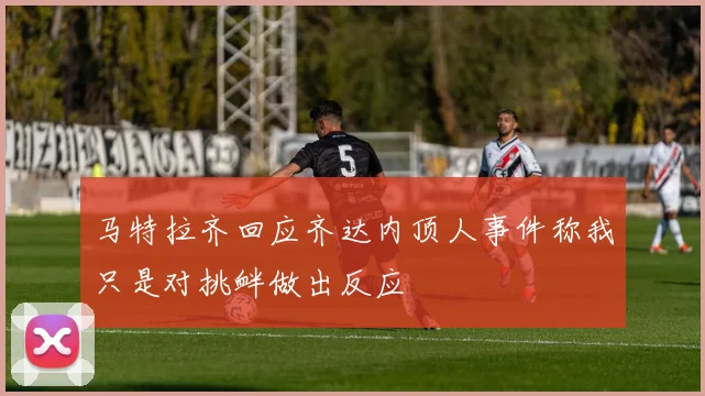马特拉齐回应齐达内顶人事件称我只是对挑衅做出反应