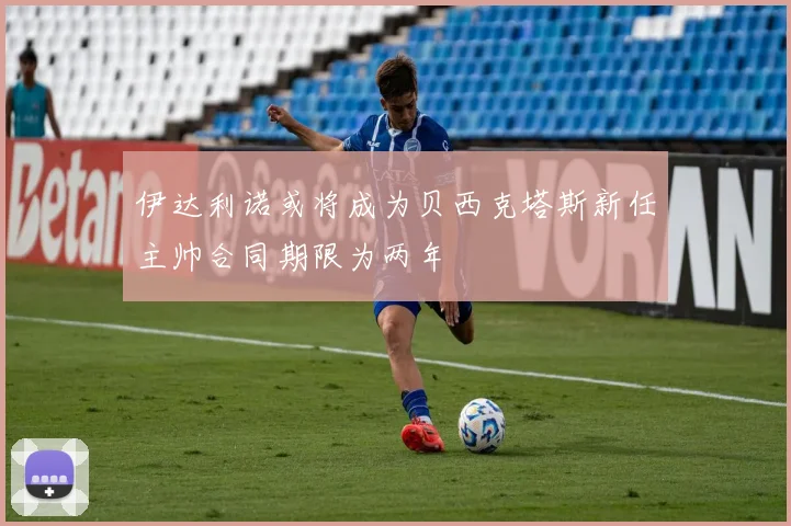 伊达利诺或将成为贝西克塔斯新任主帅合同期限为两年